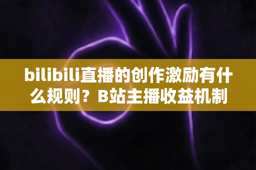 bilibili直播的创作激励有什么规则？B站主播收益机制、申请条件与提现规则全面解读