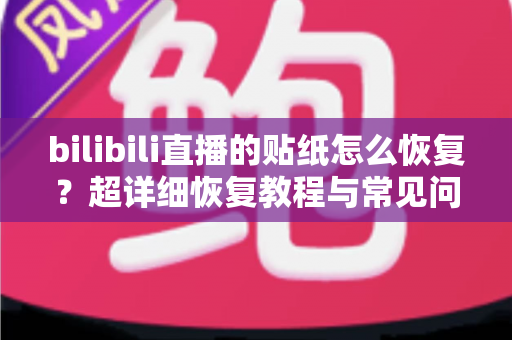 bilibili直播的贴纸怎么恢复?超详细恢复教程与常见问题全解析 bilibili直播的贴纸怎么恢复?超详细恢复教程与常见问题全解析