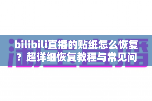 bilibili直播的贴纸怎么恢复？超详细恢复教程与常见问题全解析