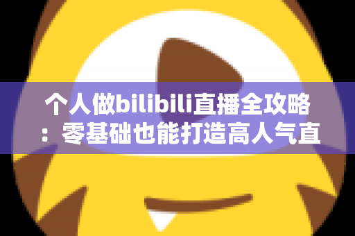 个人做bilibili直播全攻略：零基础也能打造高人气直播间的实战指南