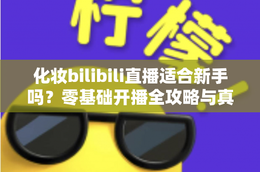 化妆bilibili直播适合新手吗？零基础开播全攻略与真实避坑指南