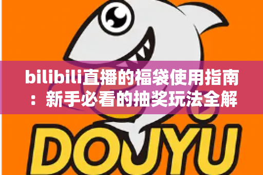bilibili直播的福袋使用指南：新手必看的抽奖玩法全解析，助你轻松领取直播间福利
