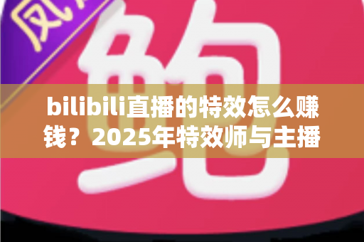 bilibili直播的特效怎么赚钱？2025年特效师与主播双向变现全攻略