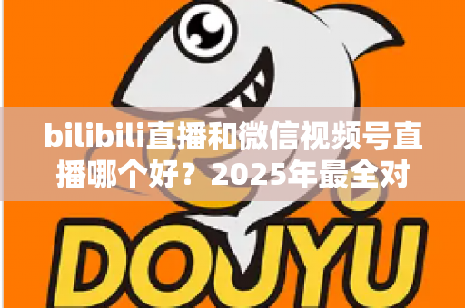 bilibili直播和微信视频号直播哪个好？2025年最全对比分析与平台选择实战指南