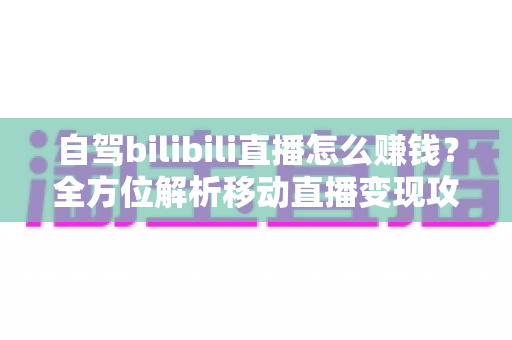 自驾bilibili直播怎么赚钱?全方位解析移动直播变现攻略与实战技巧 自驾bilibili直播怎么赚钱?全方位解析移动直播变现攻略与实战技巧
