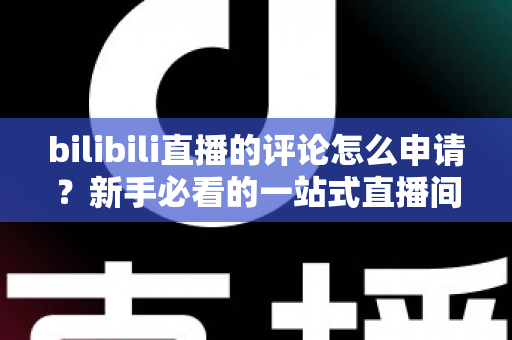 bilibili直播的评论怎么申请?新手必看的一站式直播间评论申请指南 bilibili直播的评论怎么申请?新手必看的一站式直播间评论申请指南