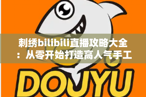 刺绣bilibili直播攻略大全：从零开始打造高人气手工直播间的完整指南