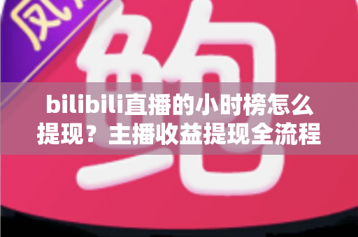 bilibili直播的小时榜怎么提现？主播收益提现全流程详解与实用攻略