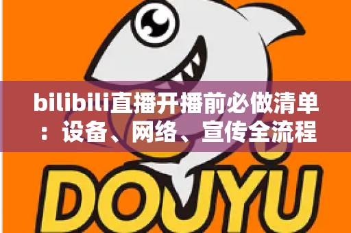 bilibili直播开播前必做清单：设备、网络、宣传全流程开播指南，让每一场直播都稳定吸粉