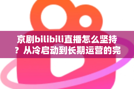 京剧bilibili直播怎么坚持？从冷启动到长期运营的完整实战指南