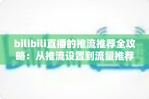 bilibili直播的推流推荐全攻略:从推流设置到流量推荐机制的实战指南,助你的直播间快速涨人气 bilibili直播的推流推荐全攻略:从推流设置到流量推荐机制的实战指南,助你的直播间快速涨人气