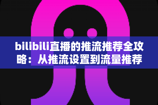 bilibili直播的推流推荐全攻略:从推流设置到流量推荐机制的实战指南,助你的直播间快速涨人气 bilibili直播的推流推荐全攻略:从推流设置到流量推荐机制的实战指南,助你的直播间快速涨人气