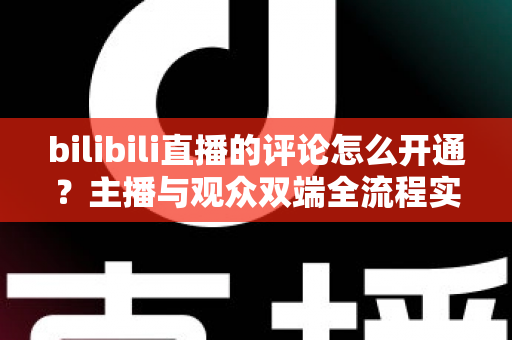 bilibili直播的评论怎么开通？主播与观众双端全流程实用指南
