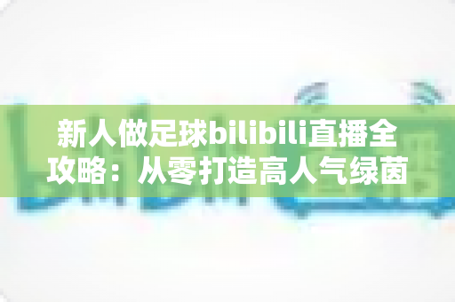 新人做足球bilibili直播全攻略：从零打造高人气绿茵直播间的实用指南