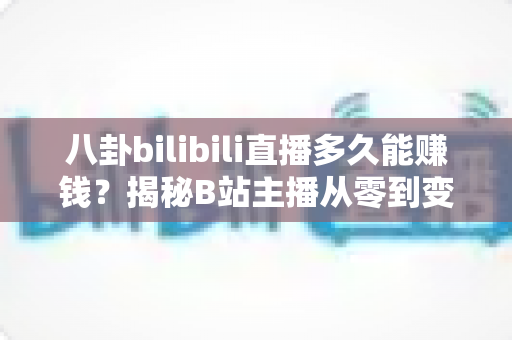 八卦bilibili直播多久能赚钱？揭秘B站主播从零到变现的真实时间线与赚钱攻略