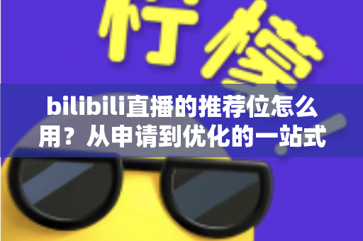 bilibili直播的推荐位怎么用？从申请到优化的一站式实战指南