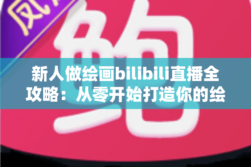 新人做绘画bilibili直播全攻略:从零开始打造你的绘画直播间 新人做绘画bilibili直播全攻略:从零开始打造你的绘画直播间
