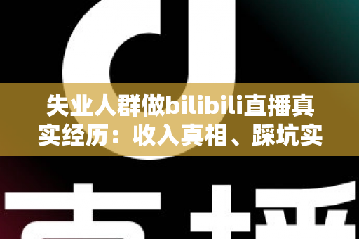 失业人群做bilibili直播真实经历:收入真相、踩坑实录与转机全解析 失业人群做bilibili直播真实经历:收入真相、踩坑实录与转机全解析