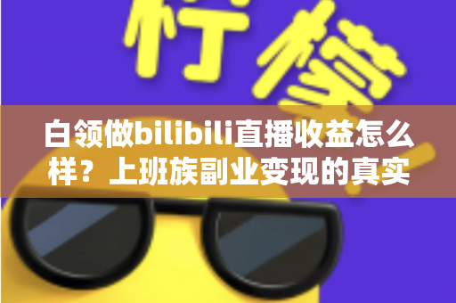 白领做bilibili直播收益怎么样？上班族副业变现的真实收入解析与实用指南