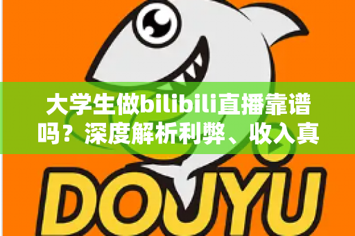 大学生做bilibili直播靠谱吗？深度解析利弊、收入真相与入行指南