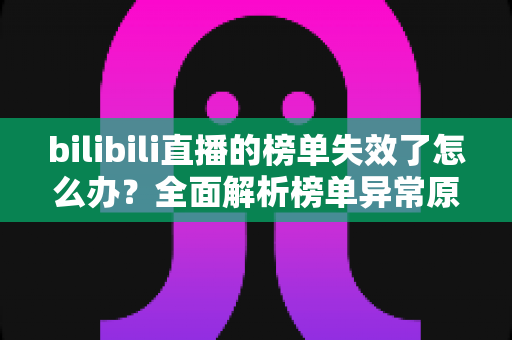 bilibili直播的榜单失效了怎么办？全面解析榜单异常原因与实用解决指南