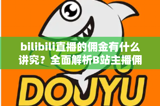 bilibili直播的佣金有什么讲究？全面解析B站主播佣金规则、分成比例与变现技巧