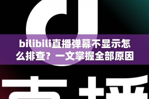 bilibili直播弹幕不显示怎么排查?一文掌握全部原因与实用解决方法 bilibili直播弹幕不显示怎么排查?一文掌握全部原因与实用解决方法