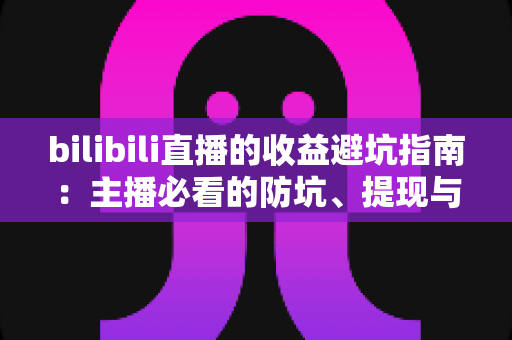 bilibili直播的收益避坑指南：主播必看的防坑、提现与合规全攻略