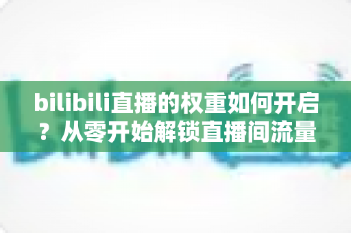 bilibili直播的权重如何开启？从零开始解锁直播间流量推荐的全攻略