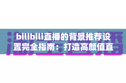 bilibili直播的背景推荐设置完全指南:打造高颜值直播间,轻松获取更多流量推荐 bilibili直播的背景推荐设置完全指南:打造高颜值直播间,轻松获取更多流量推荐