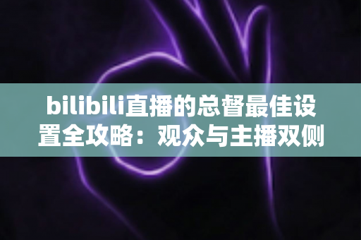 bilibili直播的总督最佳设置全攻略：观众与主播双侧配置完全指南