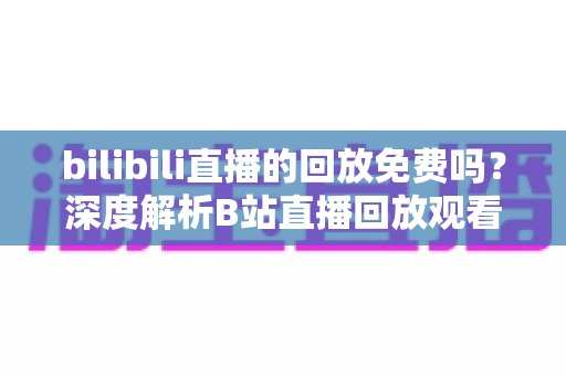bilibili直播的回放免费吗?深度解析B站直播回放观看规则、限制条件与实用技巧 bilibili直播的回放免费吗?深度解析B站直播回放观看规则、限制条件与实用技巧