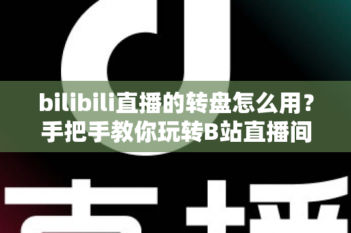 bilibili直播的转盘怎么用?手把手教你玩转B站直播间互动转盘 bilibili直播的转盘怎么用?手把手教你玩转B站直播间互动转盘