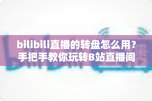 bilibili直播的转盘怎么用?手把手教你玩转B站直播间互动转盘 bilibili直播的转盘怎么用?手把手教你玩转B站直播间互动转盘