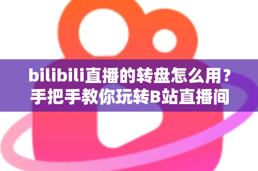 bilibili直播的转盘怎么用?手把手教你玩转B站直播间互动转盘 bilibili直播的转盘怎么用?手把手教你玩转B站直播间互动转盘