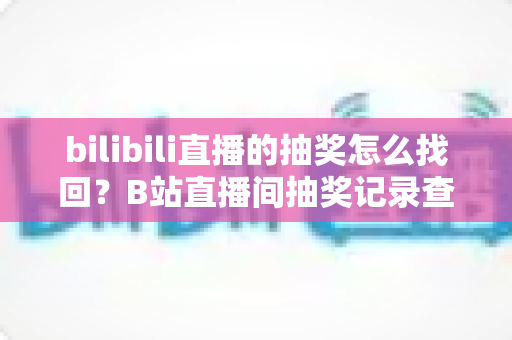 bilibili直播的抽奖怎么找回？B站直播间抽奖记录查询与奖品找回全攻略