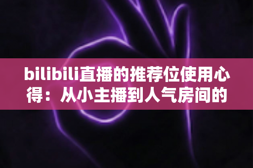 bilibili直播的推荐位使用心得：从小主播到人气房间的实战增长指南