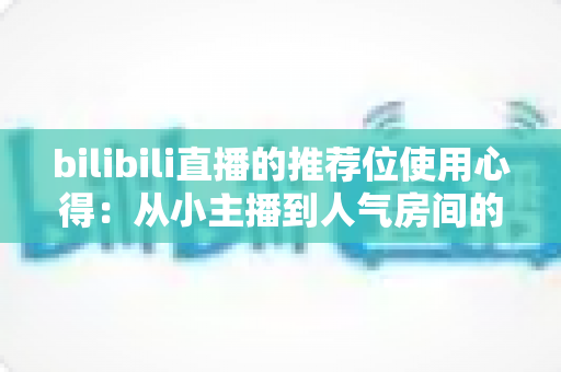 bilibili直播的推荐位使用心得：从小主播到人气房间的实战增长指南