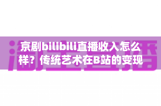 京剧bilibili直播收入怎么样？传统艺术在B站的变现现状与前景全解析