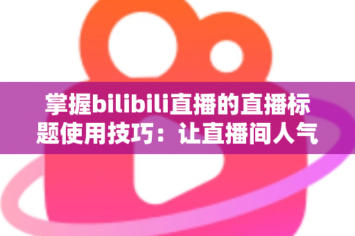 掌握bilibili直播的直播标题使用技巧:让直播间人气翻倍的实战指南 掌握bilibili直播的直播标题使用技巧:让直播间人气翻倍的实战指南