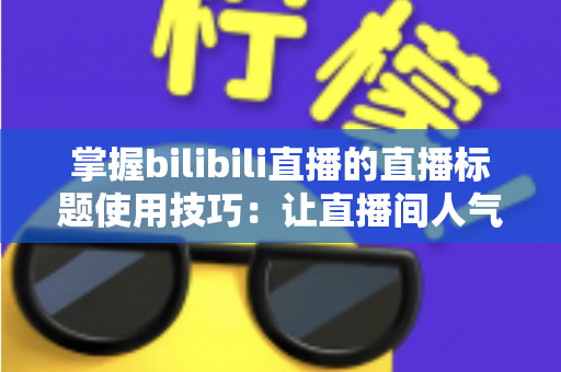 掌握bilibili直播的直播标题使用技巧：让直播间人气翻倍的实战指南