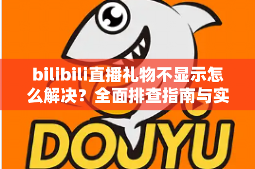bilibili直播礼物不显示怎么解决？全面排查指南与实用修复方案助你快速恢复礼物功能