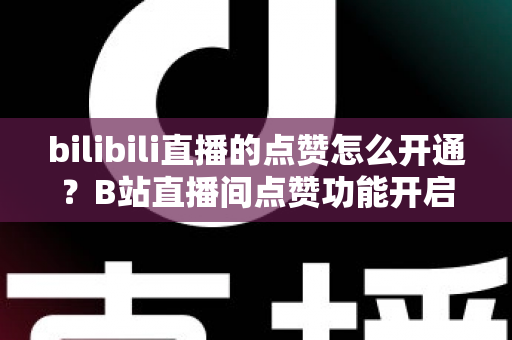 bilibili直播的点赞怎么开通?B站直播间点赞功能开启与运营全攻略 bilibili直播的点赞怎么开通?B站直播间点赞功能开启与运营全攻略