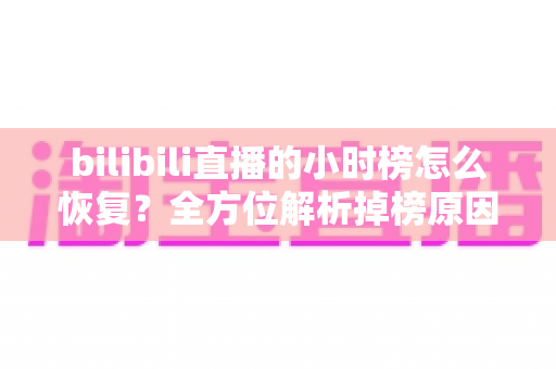 bilibili直播的小时榜怎么恢复？全方位解析掉榜原因与高效恢复攻略