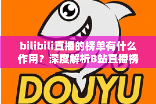 bilibili直播的榜单有什么作用？深度解析B站直播榜单的运营价值与观看意义