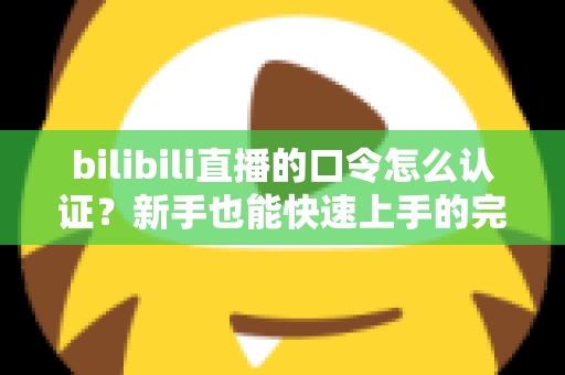 bilibili直播的口令怎么认证?新手也能快速上手的完整操作指南 bilibili直播的口令怎么认证?新手也能快速上手的完整操作指南