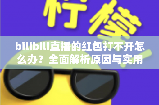 bilibili直播的红包打不开怎么办?全面解析原因与实用解决技巧 bilibili直播的红包打不开怎么办?全面解析原因与实用解决技巧