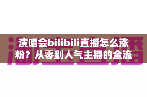 演唱会bilibili直播怎么涨粉?从零到人气主播的全流程实战指南 演唱会bilibili直播怎么涨粉?从零到人气主播的全流程实战指南