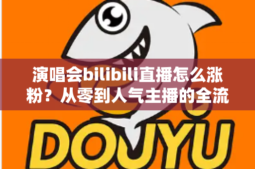 演唱会bilibili直播怎么涨粉?从零到人气主播的全流程实战指南 演唱会bilibili直播怎么涨粉?从零到人气主播的全流程实战指南