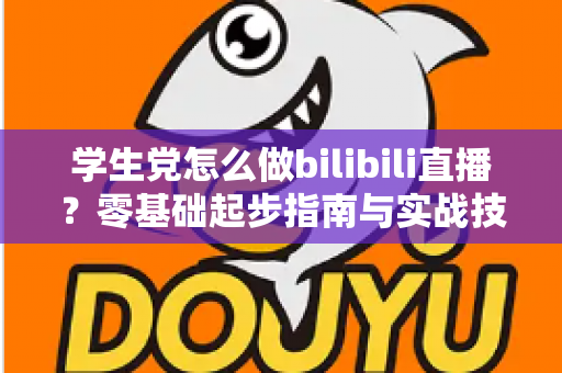 学生党怎么做bilibili直播?零基础起步指南与实战技巧全解析 学生党怎么做bilibili直播?零基础起步指南与实战技巧全解析